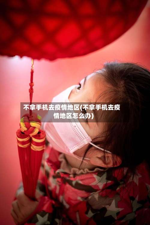 不拿手机去疫情地区(不拿手机去疫情地区怎么办)-第3张图片