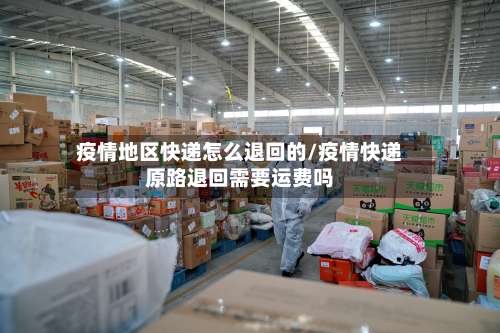 疫情地区快递怎么退回的/疫情快递原路退回需要运费吗-第3张图片