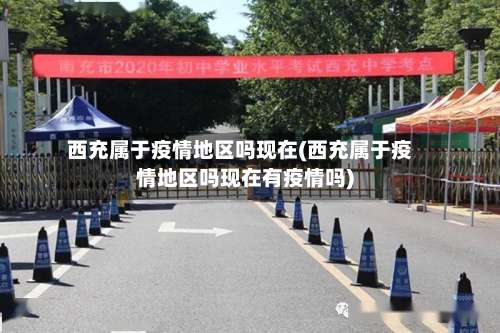 西充属于疫情地区吗现在(西充属于疫情地区吗现在有疫情吗)-第2张图片