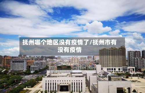 抚州哪个地区没有疫情了/抚州市有没有疫情-第1张图片