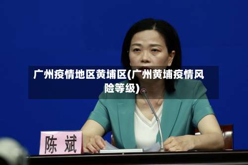 广州疫情地区黄埔区(广州黄埔疫情风险等级)-第1张图片