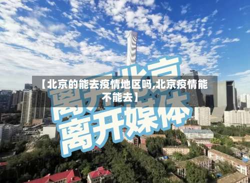 【北京的能去疫情地区吗,北京疫情能不能去】-第1张图片