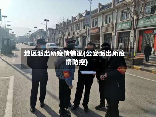 地区派出所疫情情况(公安派出所疫情防控)-第2张图片