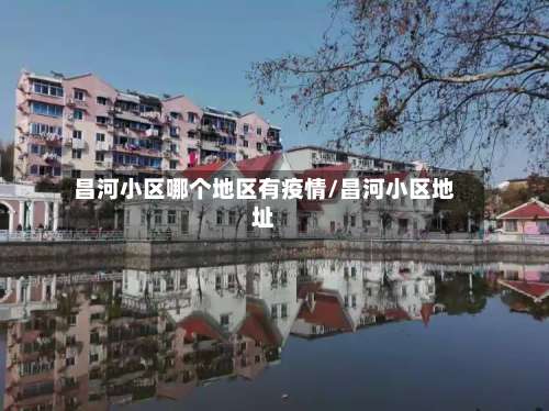 昌河小区哪个地区有疫情/昌河小区地址-第2张图片