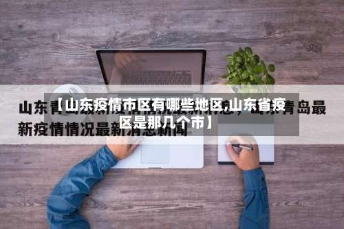 【山东疫情市区有哪些地区,山东省疫区是那几个市】-第1张图片