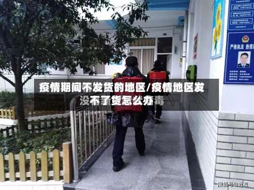 疫情期间不发货的地区/疫情地区发不了货怎么办-第3张图片
