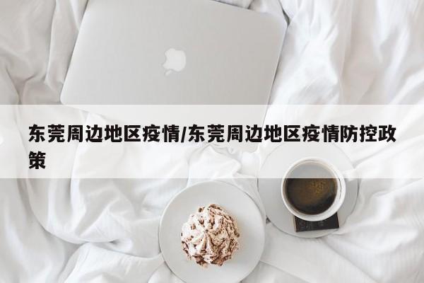 东莞周边地区疫情/东莞周边地区疫情防控政策